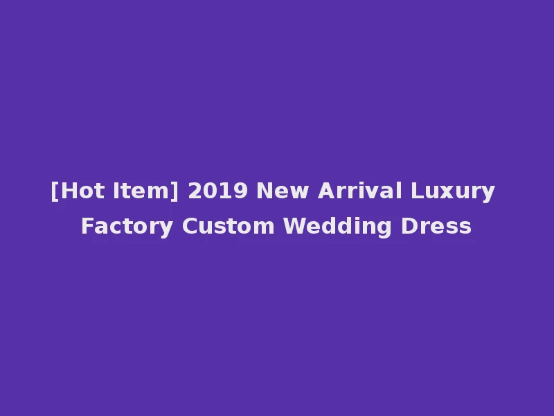 [Hot Item] 2019 New Arrival Luxury Factory Custom Wedding Dress
