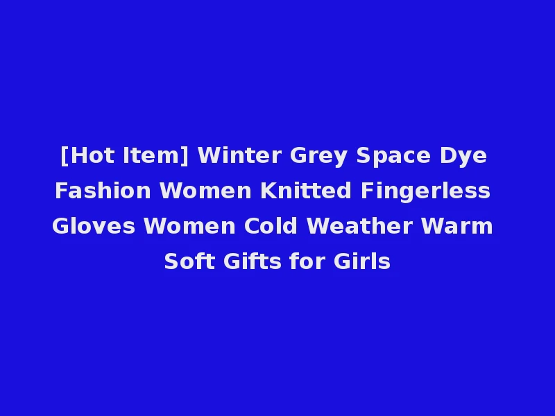 [Hot Item] Winter Grey Space Dye Fashion Women Knitted Fingerless Gloves Women Cold Weather Warm Soft Gifts for Girls