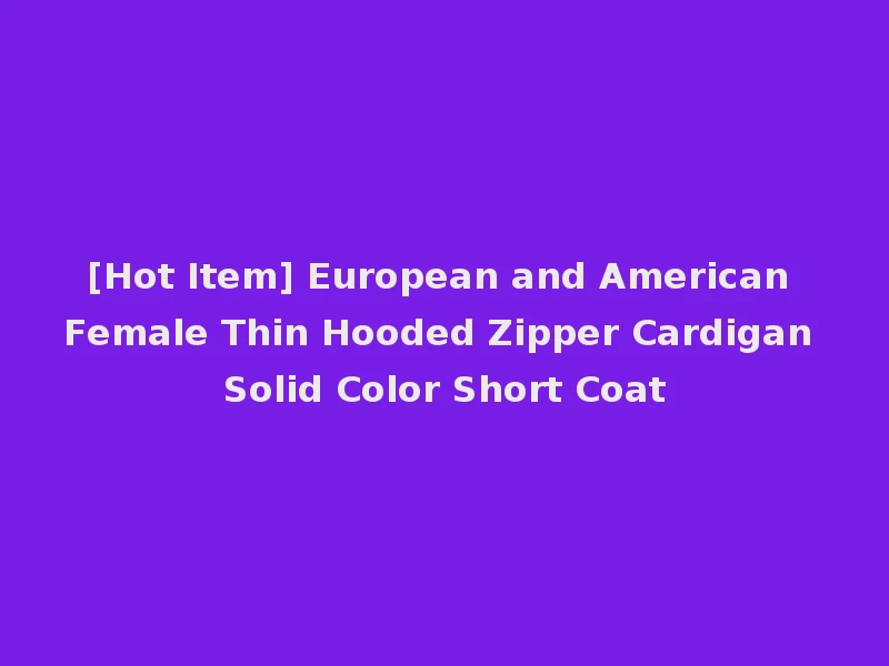 [Hot Item] European and American Female Thin Hooded Zipper Cardigan Solid Color Short Coat