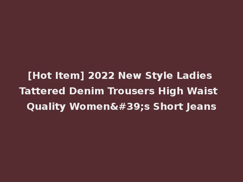 [Hot Item] 2022 New Style Ladies Tattered Denim Trousers High Waist Quality Women's Short Jeans
