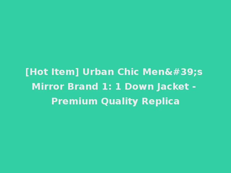 [Hot Item] Urban Chic Men's Mirror Brand 1: 1 Down Jacket - Premium Quality Replica