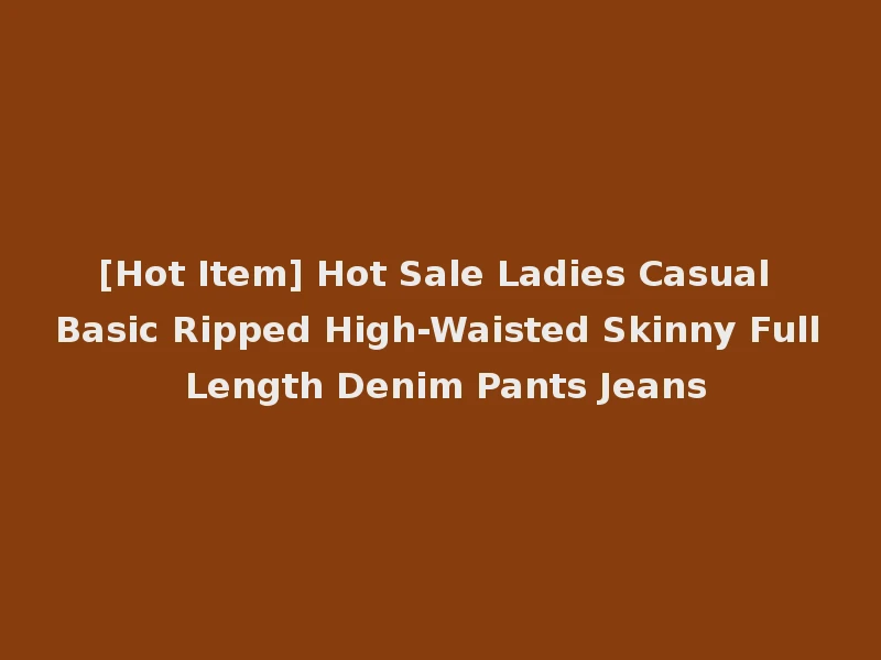 [Hot Item] Hot Sale Ladies Casual Basic Ripped High-Waisted Skinny Full Length Denim Pants Jeans