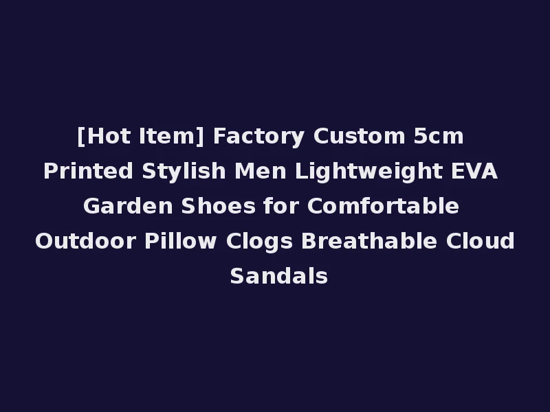 [Hot Item] Factory Custom 5cm Printed Stylish Men Lightweight EVA Garden Shoes for Comfortable Outdoor Pillow Clogs Breathable Cloud Sandals
