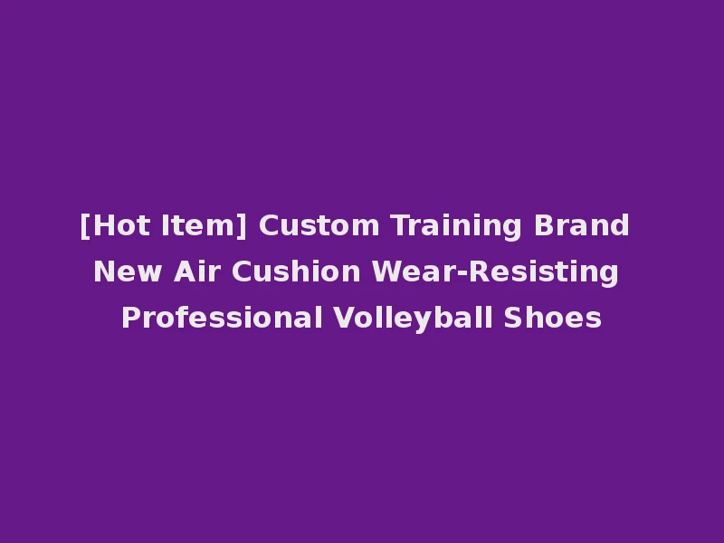 [Hot Item] Custom Training Brand New Air Cushion Wear-Resisting Professional Volleyball Shoes