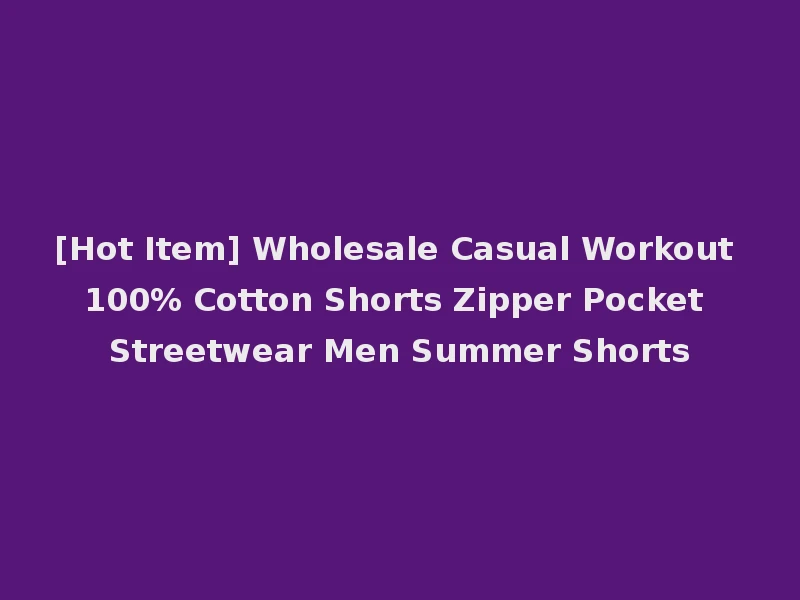 [Hot Item] Wholesale Casual Workout 100% Cotton Shorts Zipper Pocket Streetwear Men Summer Shorts