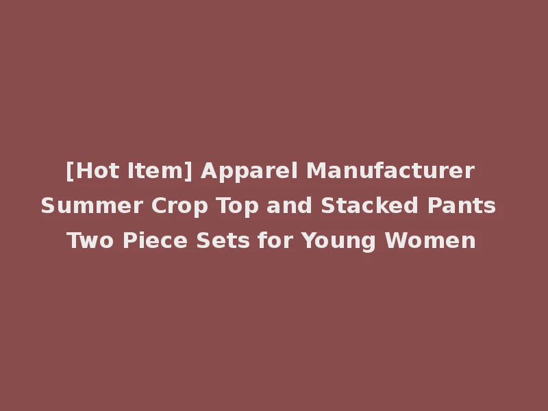 [Hot Item] Apparel Manufacturer Summer Crop Top and Stacked Pants Two Piece Sets for Young Women