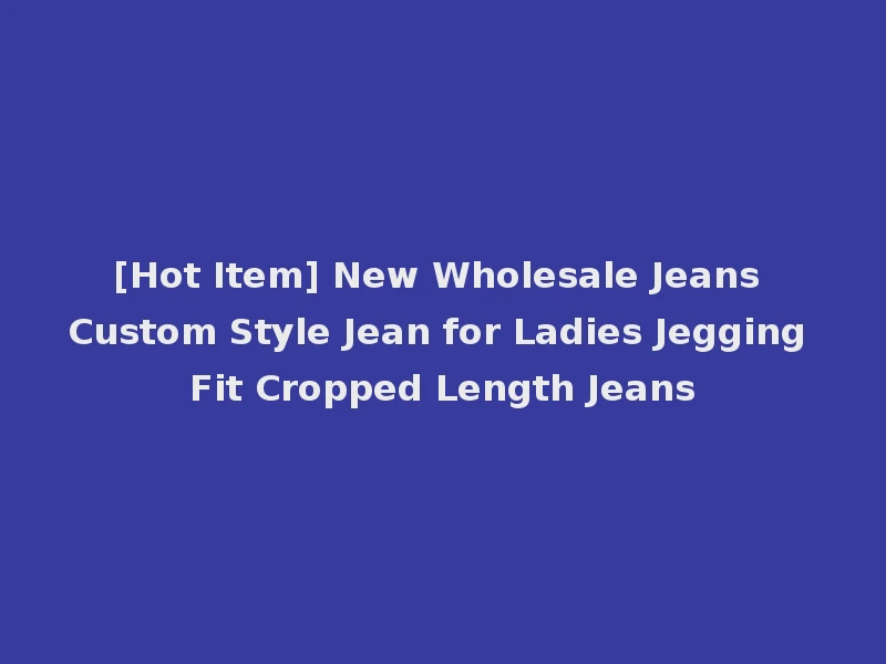 [Hot Item] New Wholesale Jeans Custom Style Jean for Ladies Jegging Fit Cropped Length Jeans