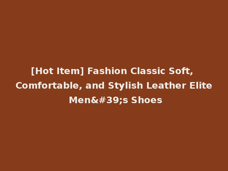 [Hot Item] Fashion Classic Soft, Comfortable, and Stylish Leather Elite Men's Shoes