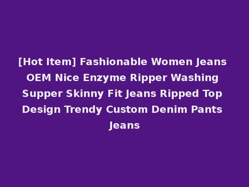 [Hot Item] Fashionable Women Jeans OEM Nice Enzyme Ripper Washing Supper Skinny Fit Jeans Ripped Top Design Trendy Custom Denim Pants Jeans