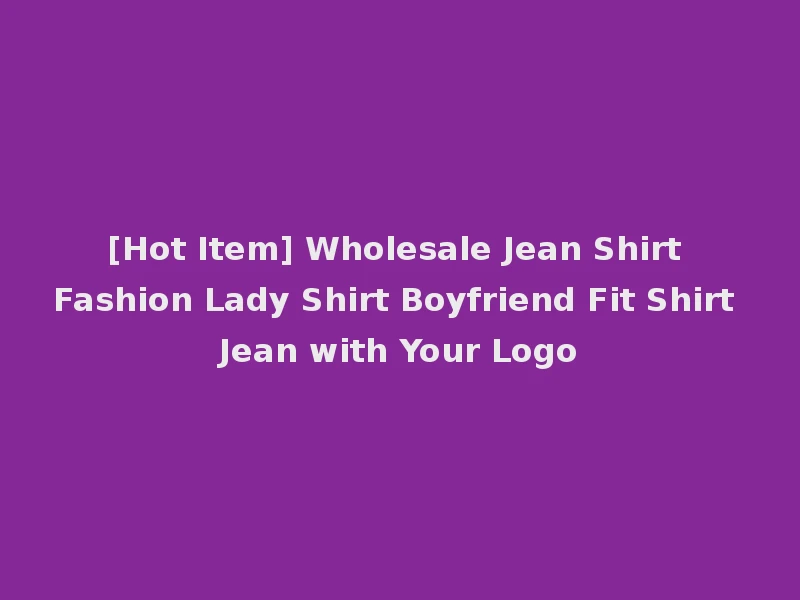 [Hot Item] Wholesale Jean Shirt Fashion Lady Shirt Boyfriend Fit Shirt Jean with Your Logo