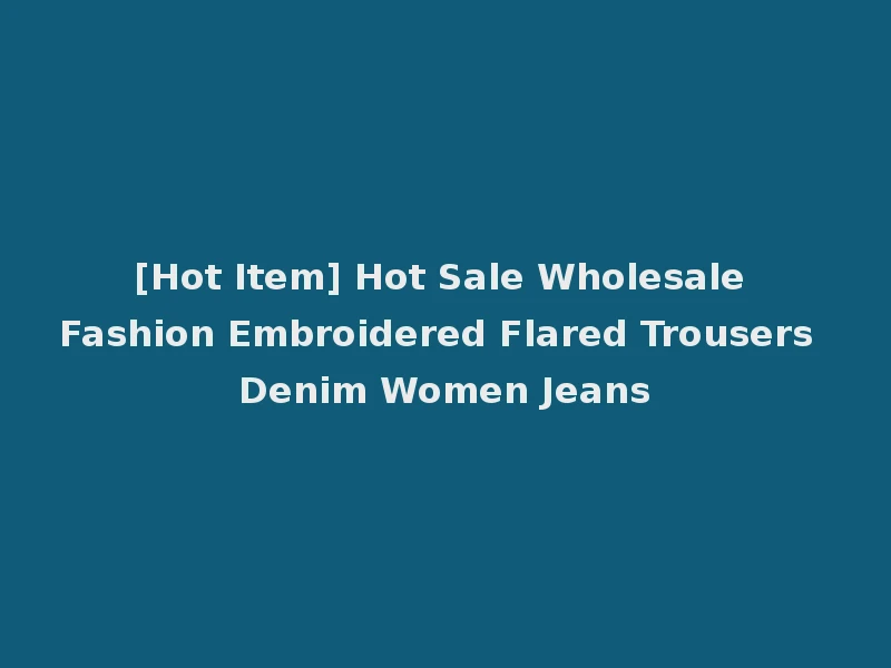 [Hot Item] Hot Sale Wholesale Fashion Embroidered Flared Trousers Denim Women Jeans