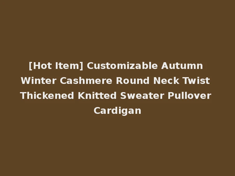 [Hot Item] Customizable Autumn Winter Cashmere Round Neck Twist Thickened Knitted Sweater Pullover Cardigan