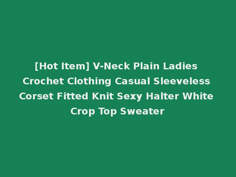 [Hot Item] V-Neck Plain Ladies Crochet Clothing Casual Sleeveless Corset Fitted Knit Sexy Halter White Crop Top Sweater