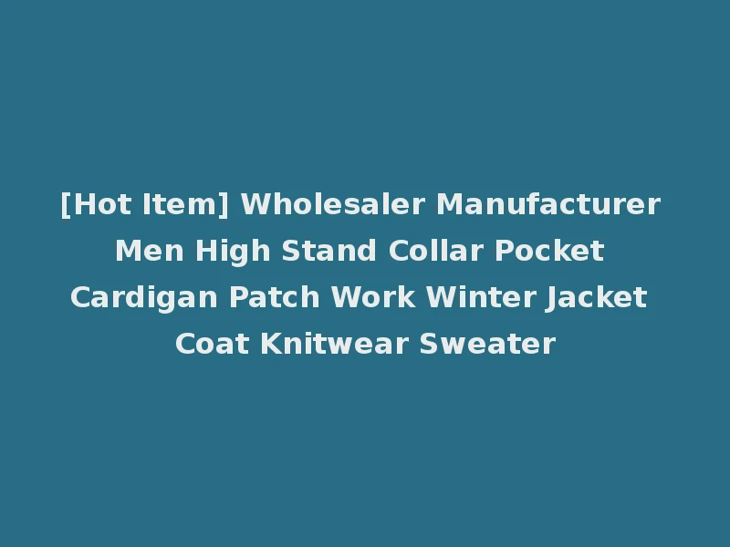 [Hot Item] Wholesaler Manufacturer Men High Stand Collar Pocket Cardigan Patch Work Winter Jacket Coat Knitwear Sweater