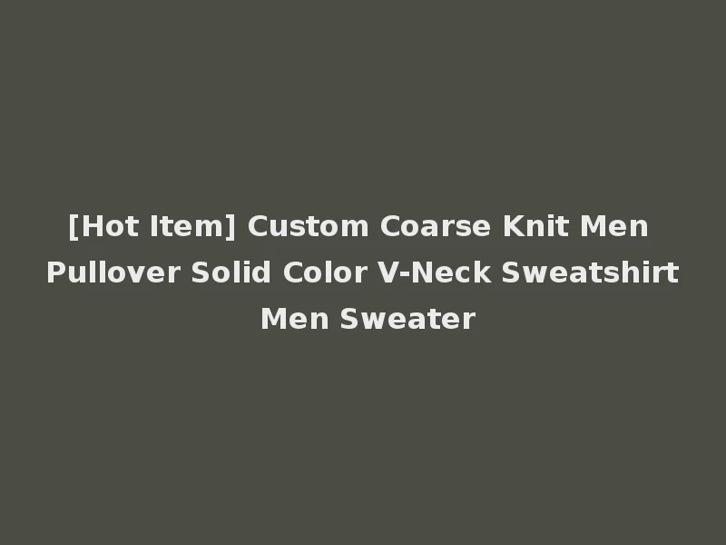 [Hot Item] Custom Coarse Knit Men Pullover Solid Color V-Neck Sweatshirt Men Sweater