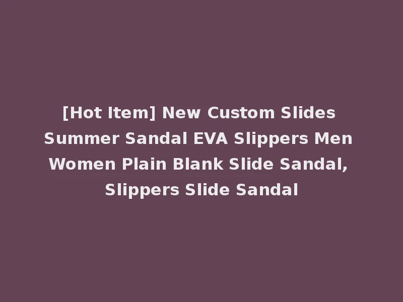 [Hot Item] New Custom Slides Summer Sandal EVA Slippers Men Women Plain Blank Slide Sandal, Slippers Slide Sandal