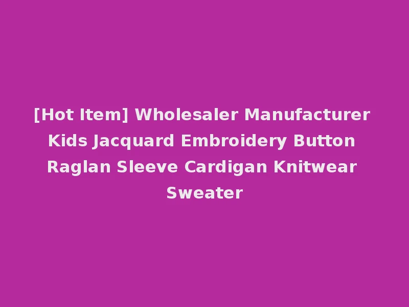 [Hot Item] Wholesaler Manufacturer Kids Jacquard Embroidery Button Raglan Sleeve Cardigan Knitwear Sweater