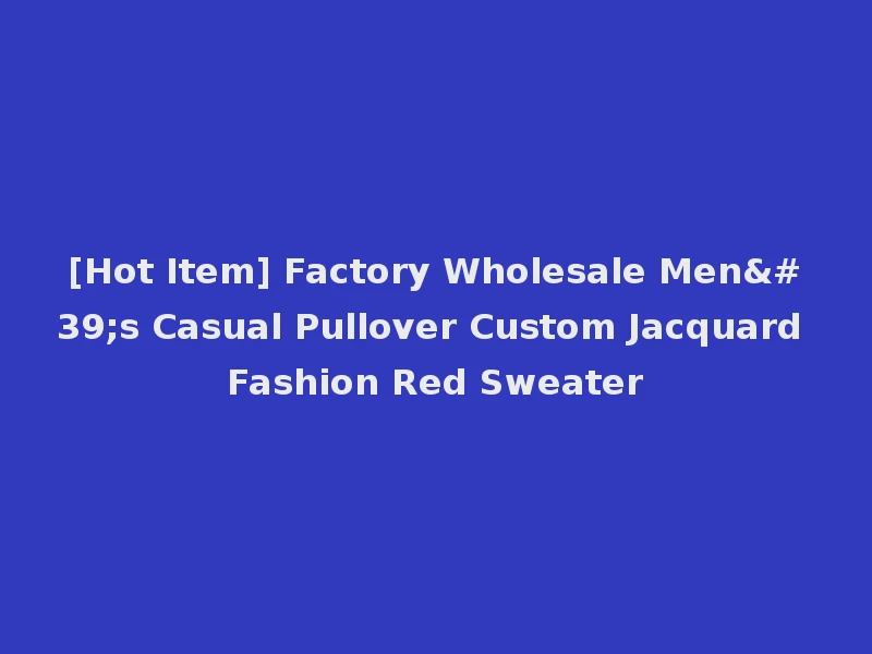 [Hot Item] Factory Wholesale Men's Casual Pullover Custom Jacquard Fashion Red Sweater