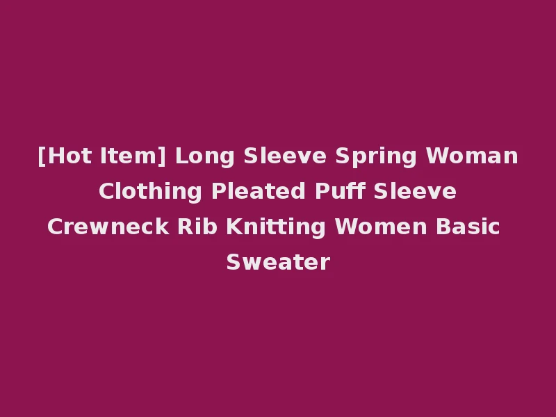 [Hot Item] Long Sleeve Spring Woman Clothing Pleated Puff Sleeve Crewneck Rib Knitting Women Basic Sweater