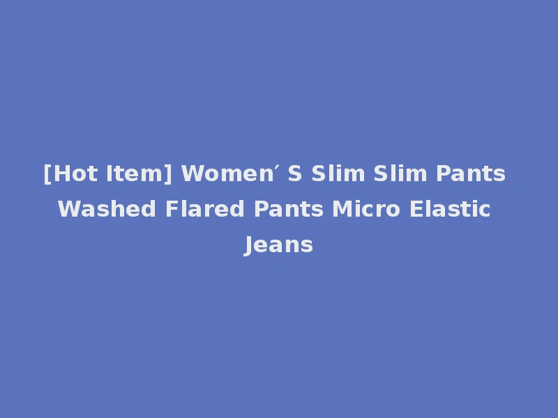 [Hot Item] Women′ S Slim Slim Pants Washed Flared Pants Micro Elastic Jeans