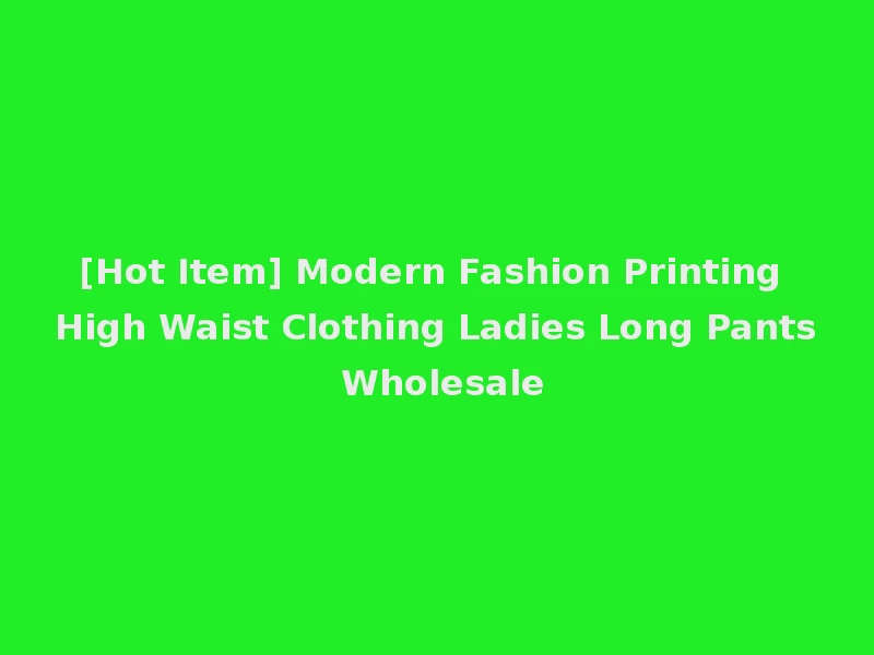 [Hot Item] Modern Fashion Printing High Waist Clothing Ladies Long Pants Wholesale