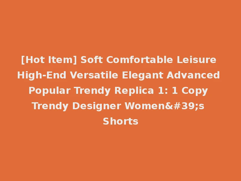 [Hot Item] Soft Comfortable Leisure High-End Versatile Elegant Advanced Popular Trendy Replica 1: 1 Copy Trendy Designer Women's Shorts