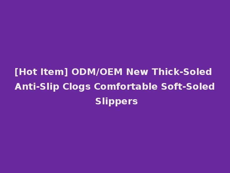 [Hot Item] ODM/OEM New Thick-Soled Anti-Slip Clogs Comfortable Soft-Soled Slippers