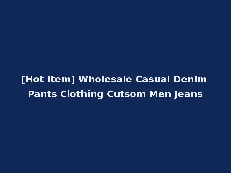 [Hot Item] Wholesale Casual Denim Pants Clothing Cutsom Men Jeans