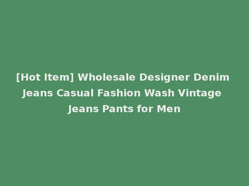 [Hot Item] Wholesale Designer Denim Jeans Casual Fashion Wash Vintage Jeans Pants for Men