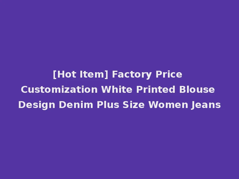 [Hot Item] Factory Price Customization White Printed Blouse Design Denim Plus Size Women Jeans