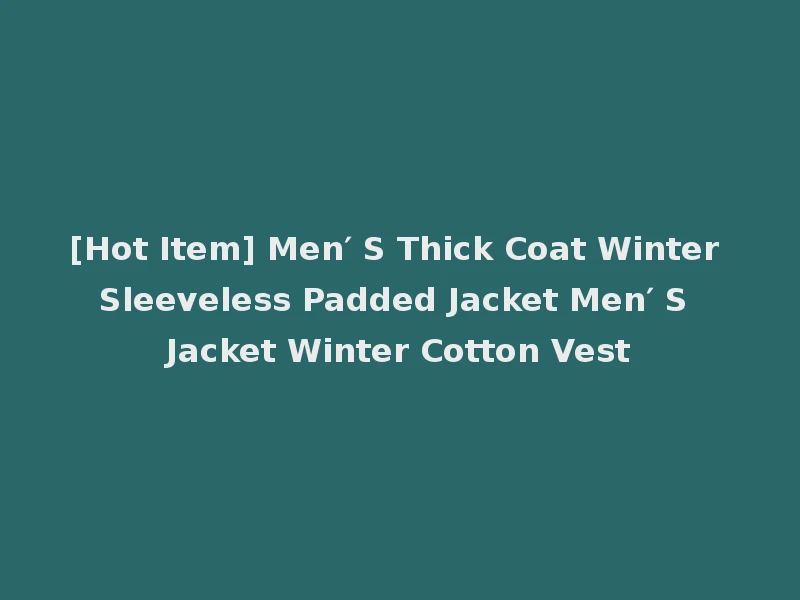 [Hot Item] Men′ S Thick Coat Winter Sleeveless Padded Jacket Men′ S Jacket Winter Cotton Vest