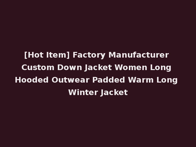 [Hot Item] Factory Manufacturer Custom Down Jacket Women Long Hooded Outwear Padded Warm Long Winter Jacket