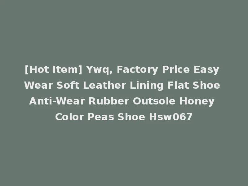 [Hot Item] Ywq, Factory Price Easy Wear Soft Leather Lining Flat Shoe Anti-Wear Rubber Outsole Honey Color Peas Shoe Hsw067