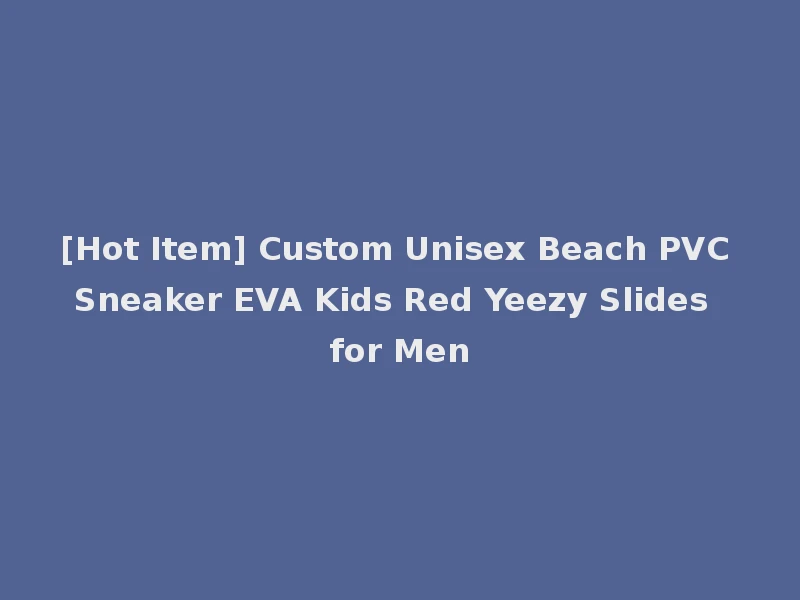 [Hot Item] Custom Unisex Beach PVC Sneaker EVA Kids Red Yeezy Slides for Men