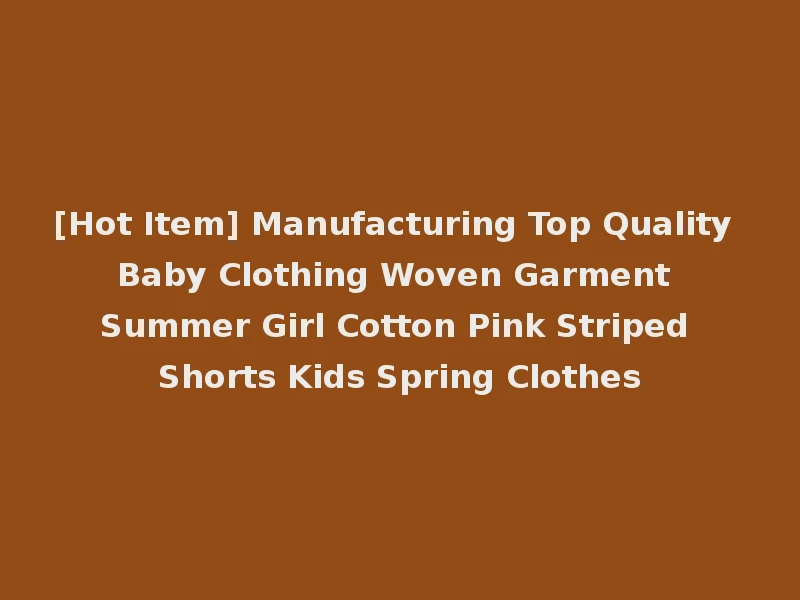 [Hot Item] Manufacturing Top Quality Baby Clothing Woven Garment Summer Girl Cotton Pink Striped Shorts Kids Spring Clothes