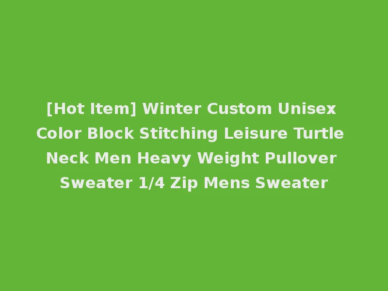 [Hot Item] Winter Custom Unisex Color Block Stitching Leisure Turtle Neck Men Heavy Weight Pullover Sweater 1/4 Zip Mens Sweater