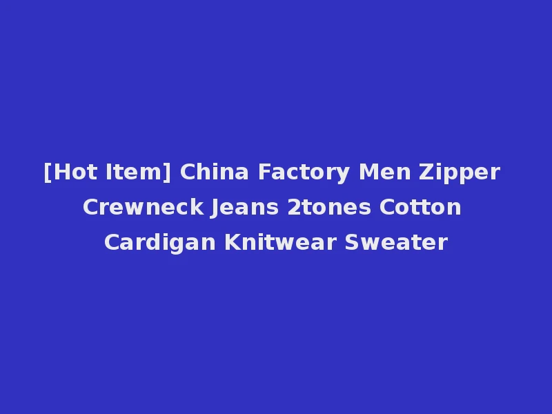 [Hot Item] China Factory Men Zipper Crewneck Jeans 2tones Cotton Cardigan Knitwear Sweater