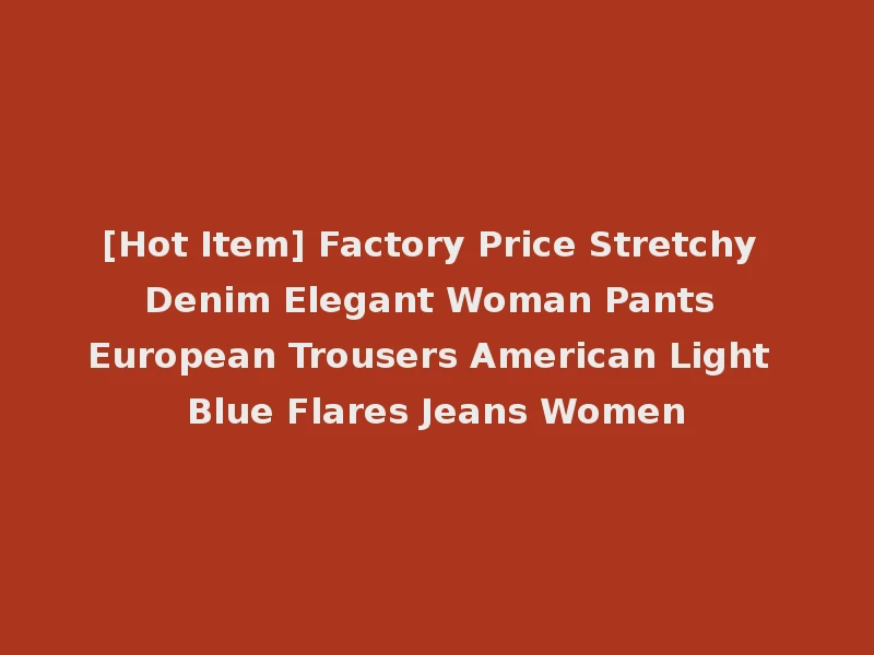 [Hot Item] Factory Price Stretchy Denim Elegant Woman Pants European Trousers American Light Blue Flares Jeans Women