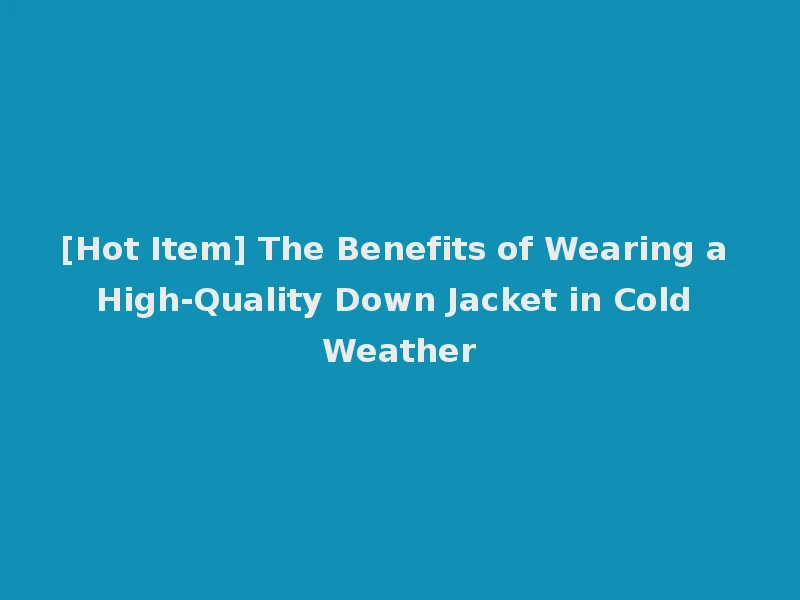 [Hot Item] The Benefits of Wearing a High-Quality Down Jacket in Cold Weather