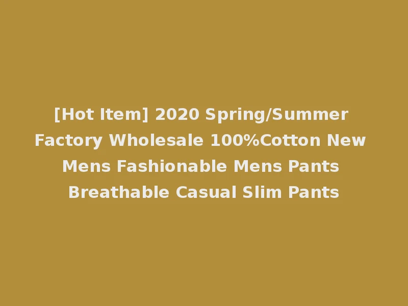 [Hot Item] 2020 Spring/Summer Factory Wholesale 100%Cotton New Mens Fashionable Mens Pants Breathable Casual Slim Pants