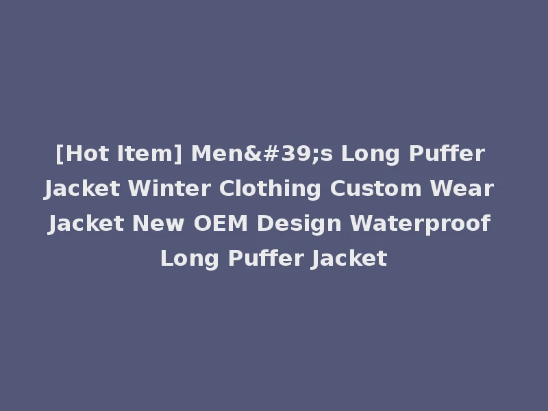 [Hot Item] Men's Long Puffer Jacket Winter Clothing Custom Wear Jacket New OEM Design Waterproof Long Puffer Jacket