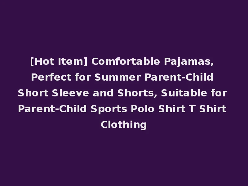 [Hot Item] Comfortable Pajamas, Perfect for Summer Parent-Child Short Sleeve and Shorts, Suitable for Parent-Child Sports Polo Shirt T Shirt Clothing
