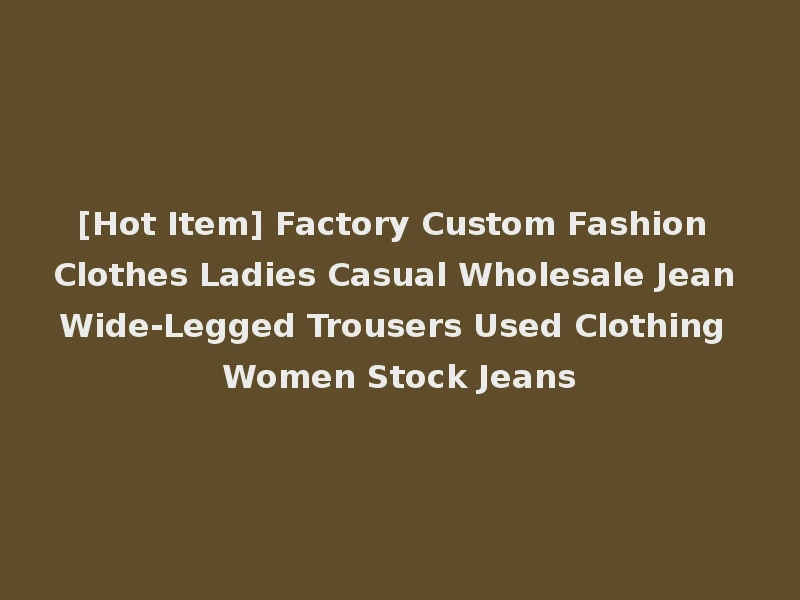 [Hot Item] Factory Custom Fashion Clothes Ladies Casual Wholesale Jean Wide-Legged Trousers Used Clothing Women Stock Jeans