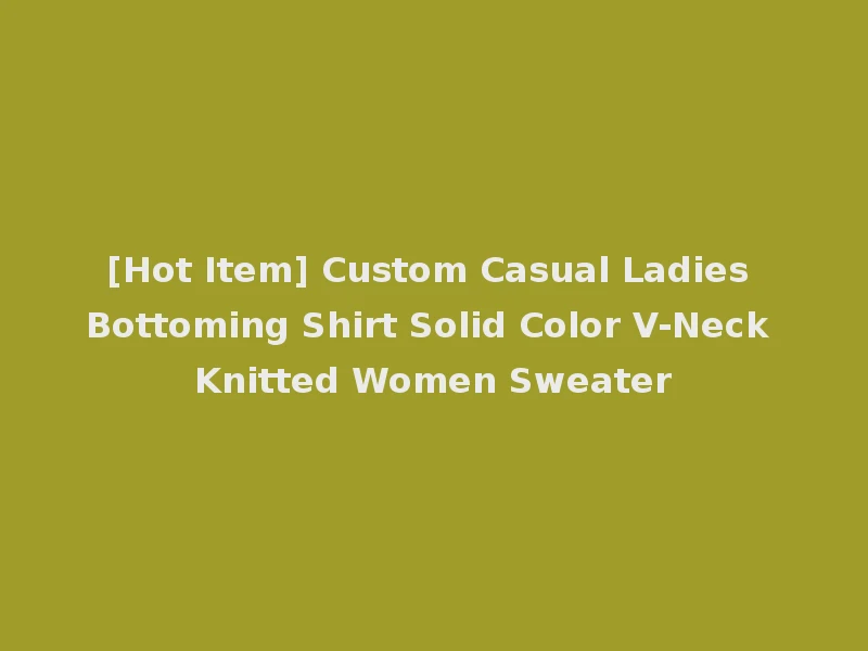 [Hot Item] Custom Casual Ladies Bottoming Shirt Solid Color V-Neck Knitted Women Sweater