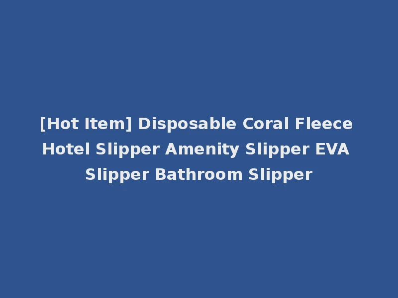 [Hot Item] Disposable Coral Fleece Hotel Slipper Amenity Slipper EVA Slipper Bathroom Slipper
