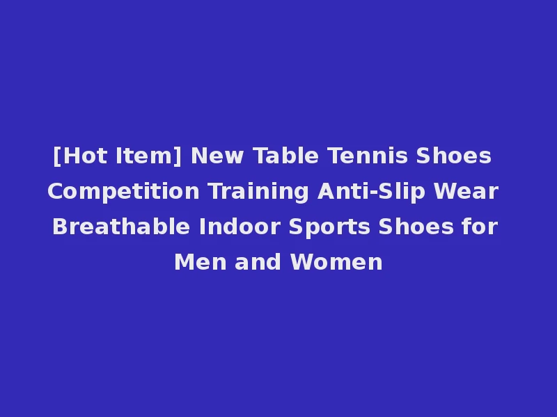 [Hot Item] New Table Tennis Shoes Competition Training Anti-Slip Wear Breathable Indoor Sports Shoes for Men and Women