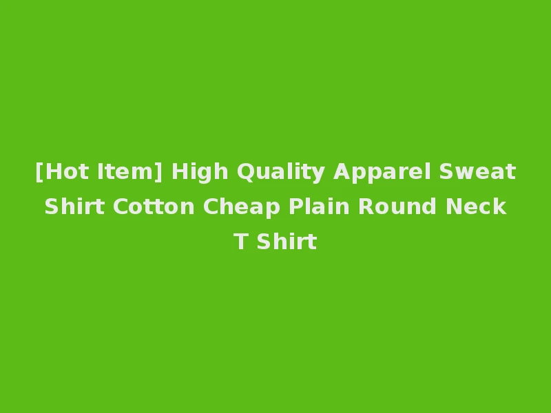 [Hot Item] High Quality Apparel Sweat Shirt Cotton Cheap Plain Round Neck T Shirt