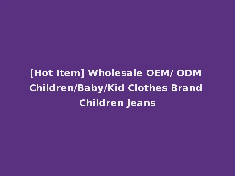 [Hot Item] Wholesale OEM/ ODM Children/Baby/Kid Clothes Brand Children Jeans