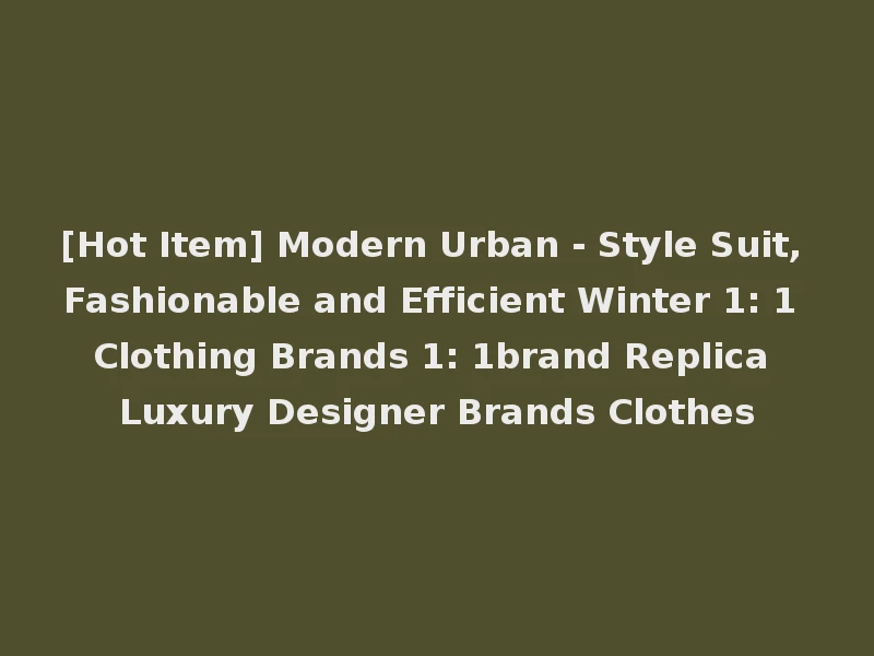 [Hot Item] Modern Urban - Style Suit, Fashionable and Efficient Winter 1: 1 Clothing Brands 1: 1brand Replica Luxury Designer Brands Clothes