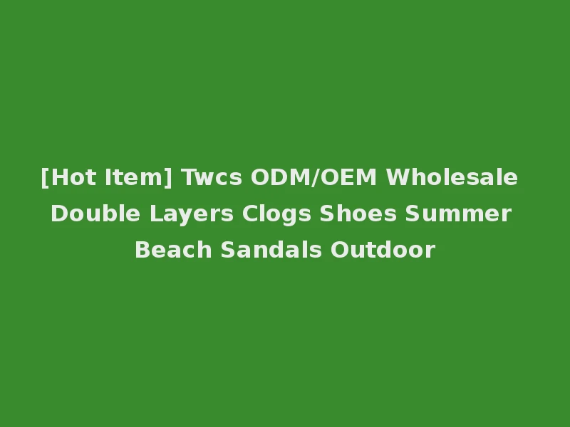 [Hot Item] Twcs ODM/OEM Wholesale Double Layers Clogs Shoes Summer Beach Sandals Outdoor